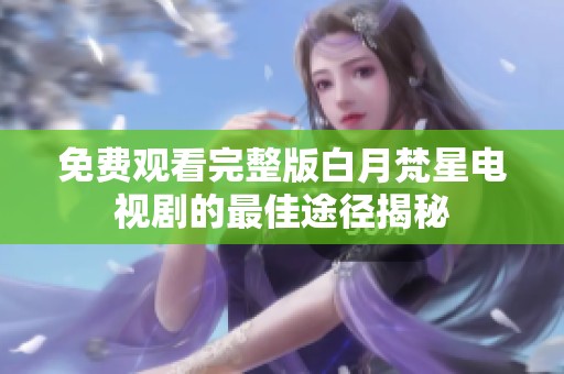 免费观看完整版白月梵星电视剧的最佳途径揭秘