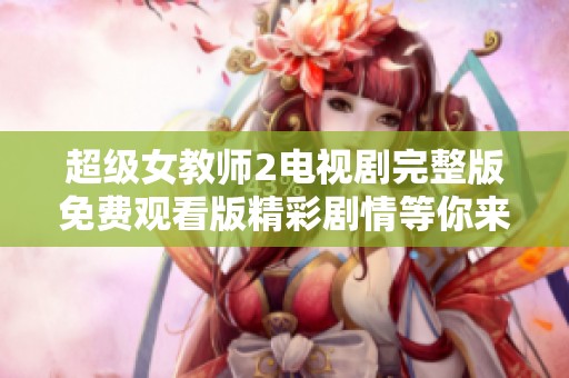超级女教师2电视剧完整版免费观看版精彩剧情等你来欣赏