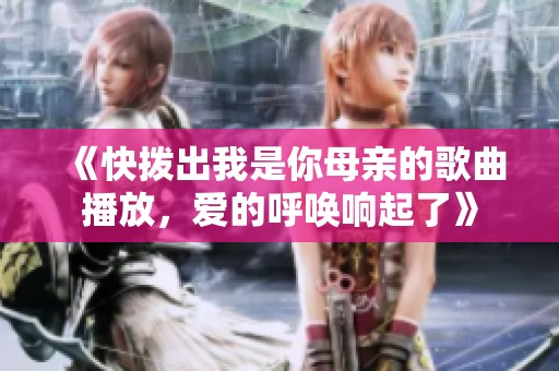 《快拨出我是你母亲的歌曲播放，爱的呼唤响起了》