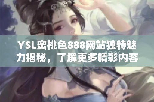 YSL蜜桃色888网站独特魅力揭秘，了解更多精彩内容