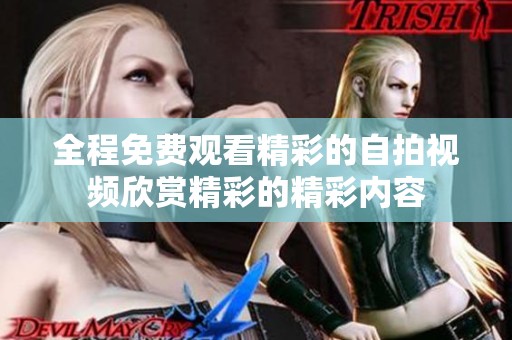 全程免费观看精彩的自拍视频欣赏精彩的精彩内容