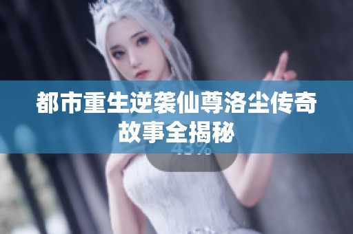 都市重生逆袭仙尊洛尘传奇故事全揭秘