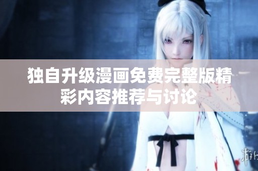 独自升级漫画免费完整版精彩内容推荐与讨论