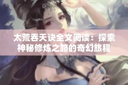 太荒吞天诀全文阅读：探索神秘修炼之路的奇幻旅程