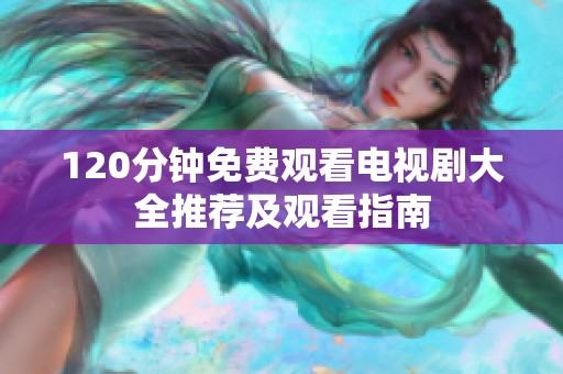 120分钟免费观看电视剧大全推荐及观看指南