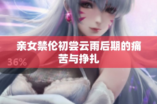 亲女禁伦初尝云雨后期的痛苦与挣扎