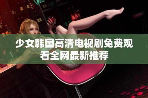 少女韩国高清电视剧免费观看全网最新推荐