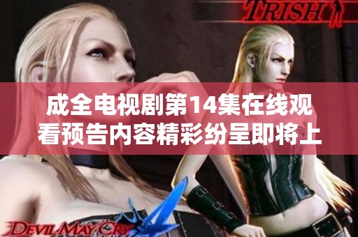 成全电视剧第14集在线观看预告内容精彩纷呈即将上线