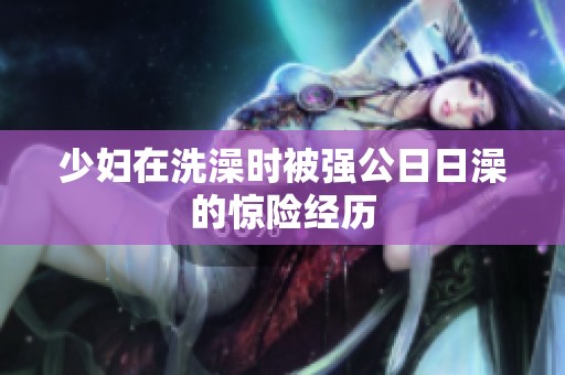 少妇在洗澡时被强公日日澡的惊险经历