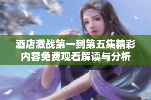 酒店激战第一到第五集精彩内容免费观看解读与分析