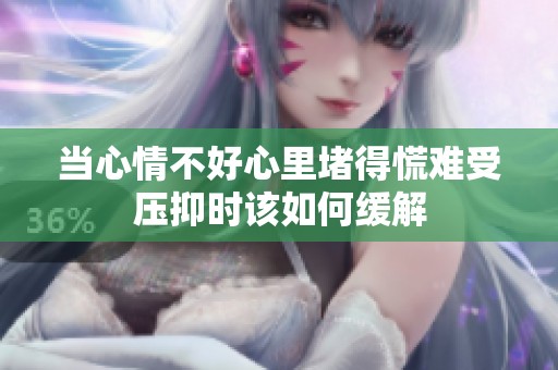 当心情不好心里堵得慌难受压抑时该如何缓解