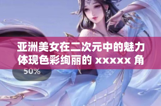 亚洲美女在二次元中的魅力体现色彩绚丽的 xxxxx 角色