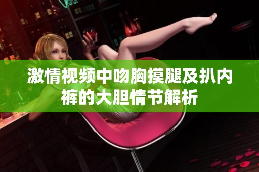 激情视频中吻胸摸腿及扒内裤的大胆情节解析