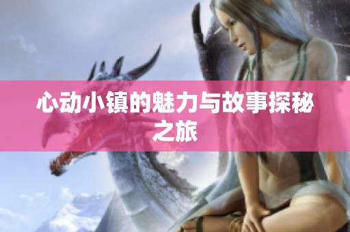 心动小镇的魅力与故事探秘之旅