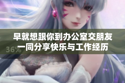 早就想跟你到办公室交朋友一同分享快乐与工作经历