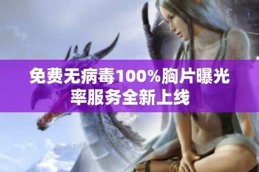 免费无病毒100%胸片曝光率服务全新上线