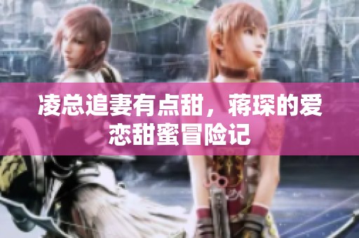 凌总追妻有点甜，蒋琛的爱恋甜蜜冒险记