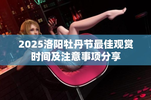 2025洛阳牡丹节最佳观赏时间及注意事项分享