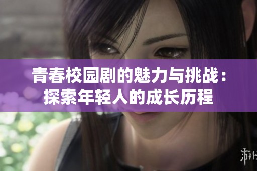 青春校园剧的魅力与挑战：探索年轻人的成长历程