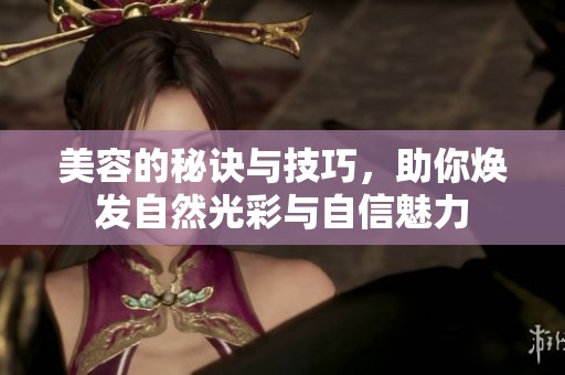 美容的秘诀与技巧，助你焕发自然光彩与自信魅力