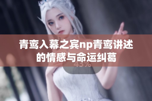 青鸾入幕之宾np青鸾讲述的情感与命运纠葛