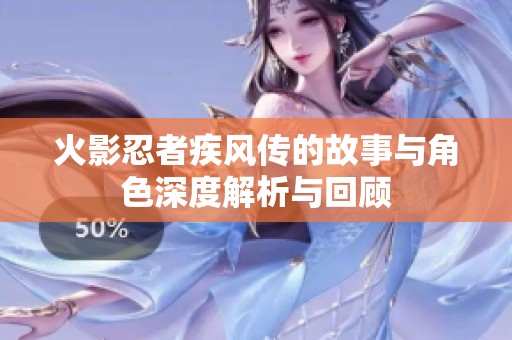 火影忍者疾风传的故事与角色深度解析与回顾