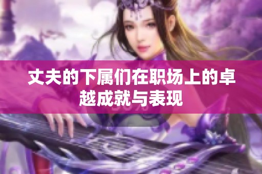 丈夫的下属们在职场上的卓越成就与表现