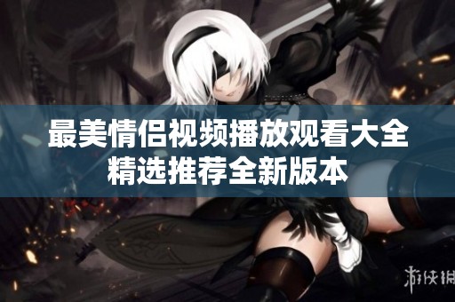 最美情侣视频播放观看大全精选推荐全新版本