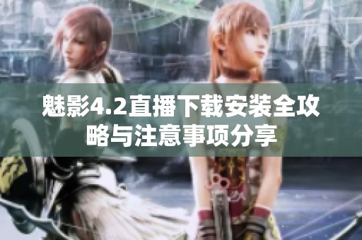 魅影4.2直播下载安装全攻略与注意事项分享