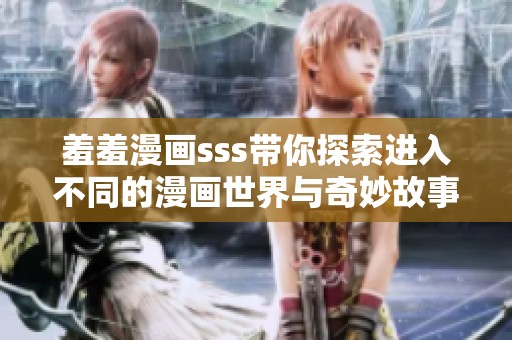 羞羞漫画sss带你探索进入不同的漫画世界与奇妙故事