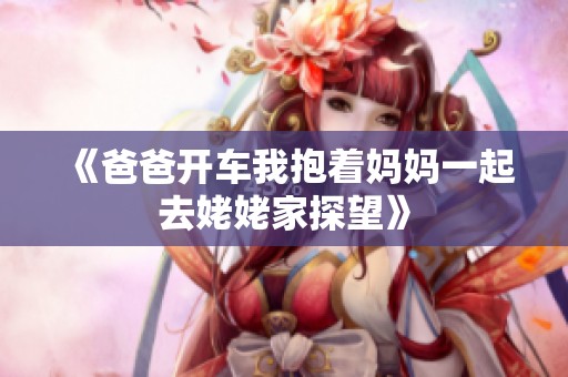 《爸爸开车我抱着妈妈一起去姥姥家探望》