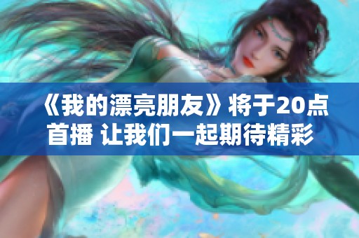 《我的漂亮朋友》将于20点首播 让我们一起期待精彩内容