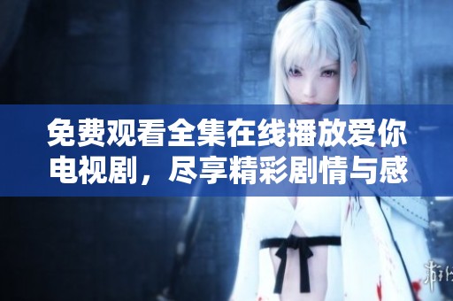 免费观看全集在线播放爱你电视剧，尽享精彩剧情与感人故事