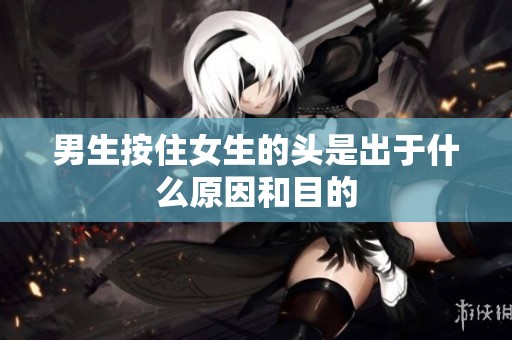 男生按住女生的头是出于什么原因和目的