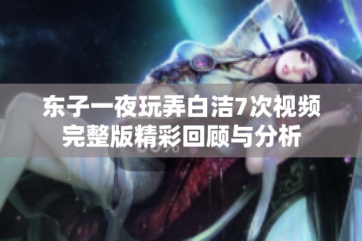 东子一夜玩弄白洁7次视频完整版精彩回顾与分析