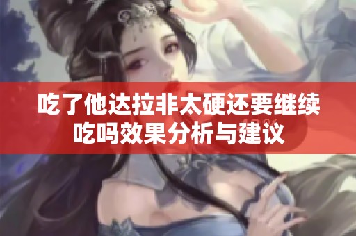 吃了他达拉非太硬还要继续吃吗效果分析与建议