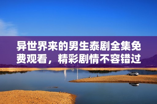 异世界来的男生泰剧全集免费观看，精彩剧情不容错过