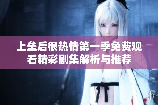 上垒后很热情第一季免费观看精彩剧集解析与推荐