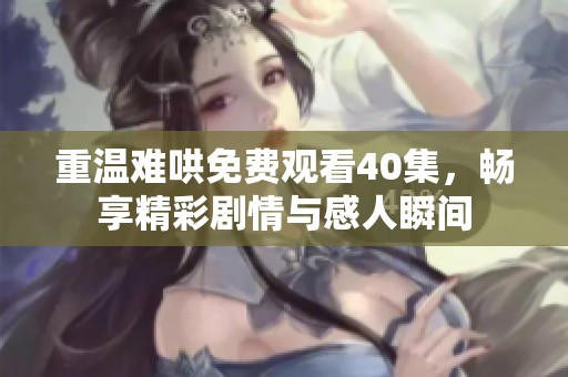 重温难哄免费观看40集，畅享精彩剧情与感人瞬间