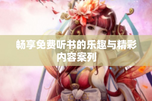 畅享免费听书的乐趣与精彩内容案列