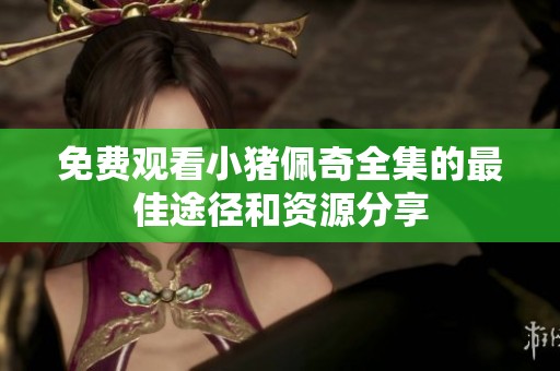 免费观看小猪佩奇全集的最佳途径和资源分享