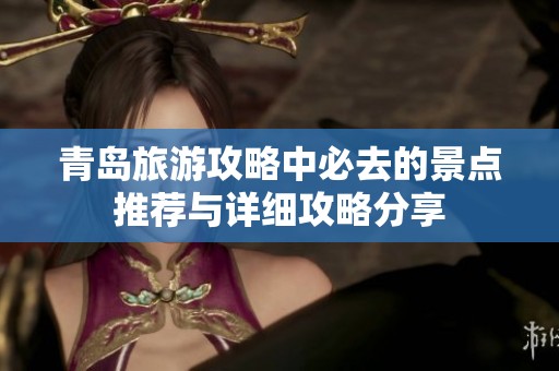 青岛旅游攻略中必去的景点推荐与详细攻略分享