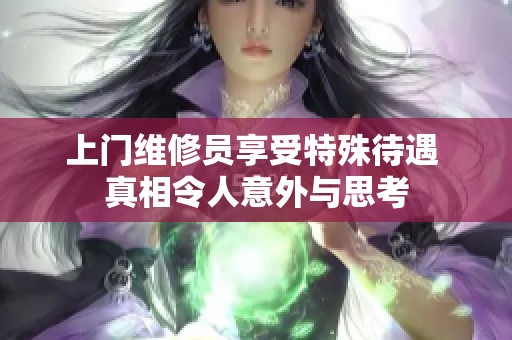 上门维修员享受特殊待遇 真相令人意外与思考