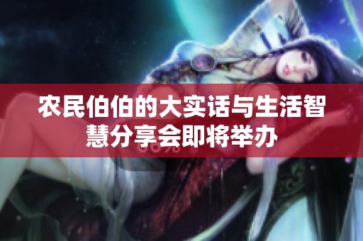 农民伯伯的大实话与生活智慧分享会即将举办