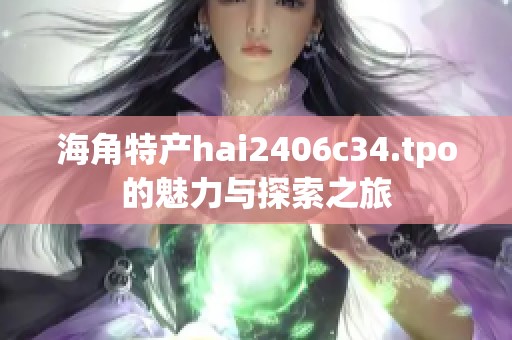海角特产hai2406c34.tpo的魅力与探索之旅