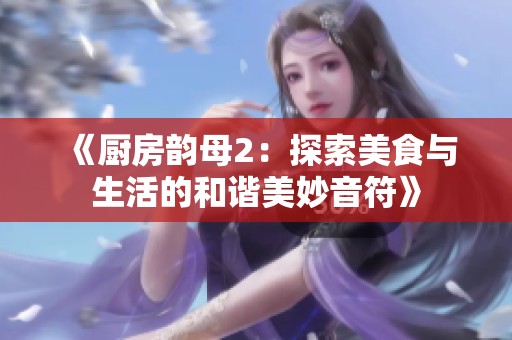 《厨房韵母2：探索美食与生活的和谐美妙音符》