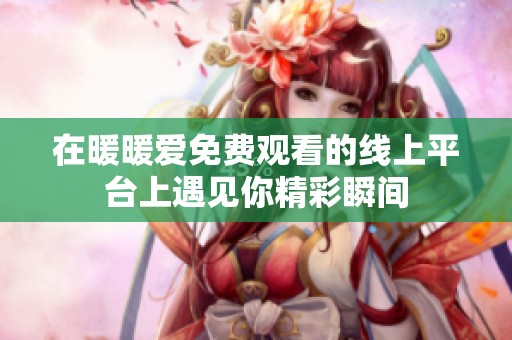 在暖暖爱免费观看的线上平台上遇见你精彩瞬间