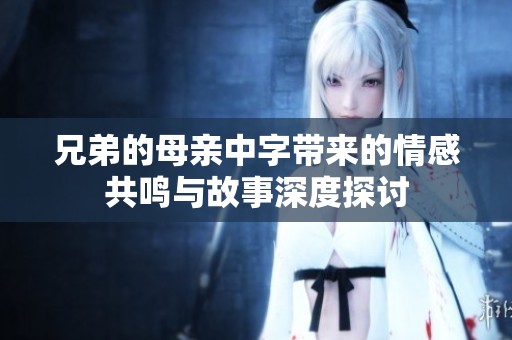 兄弟的母亲中字带来的情感共鸣与故事深度探讨