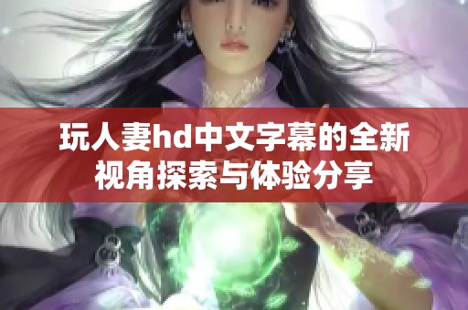 玩人妻hd中文字幕的全新视角探索与体验分享