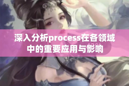 深入分析process在各领域中的重要应用与影响